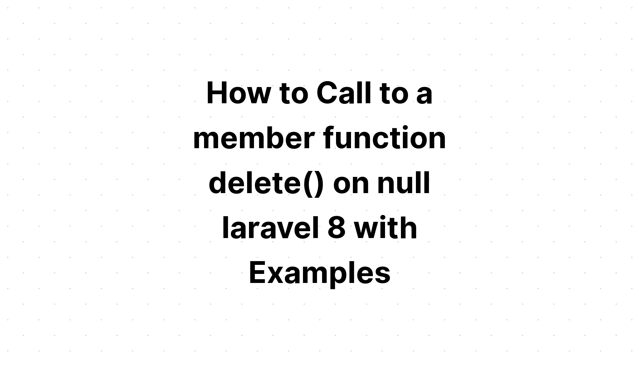 Cách gọi hàm thành viên delete() trên null laravel 8 với các ví dụ